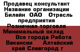 Продавец-консультант › Название организации ­ Билайн, ОАО › Отрасль предприятия ­ Розничная торговля › Минимальный оклад ­ 44 000 - Все города Работа » Вакансии   . Алтайский край,Славгород г.